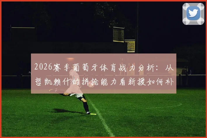 2026赛季葡萄牙体育战力分析：从哲凯赖什的拼抢能力看新援如何补强锋线，马丁内利透露关键信息