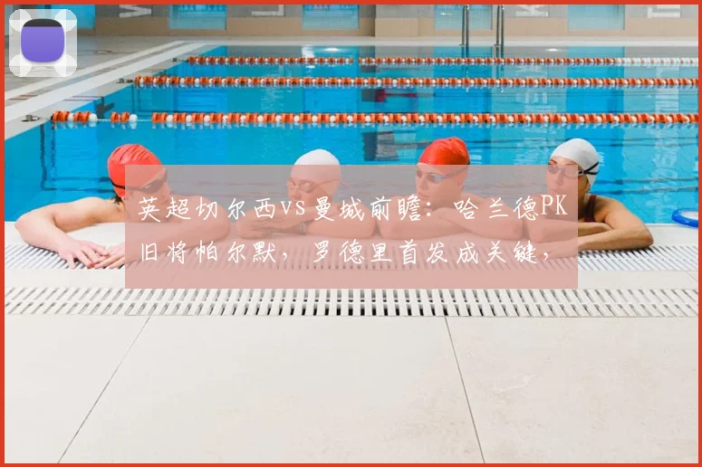 英超切尔西vs曼城前瞻：哈兰德PK旧将帕尔默，罗德里首发成关键，直播观看指南