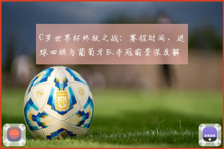 C罗世界杯终极之战：赛程时间、进球回顾与葡萄牙队夺冠前景深度解析