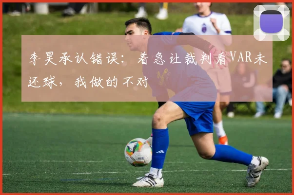 李昊承认错误：着急让裁判看VAR未还球，我做的不对