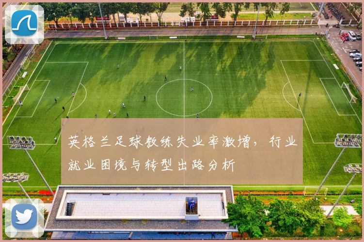 英格兰足球教练失业率激增，行业就业困境与转型出路分析