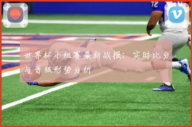 世界杯小组赛最新战报：实时比分与晋级形势分析