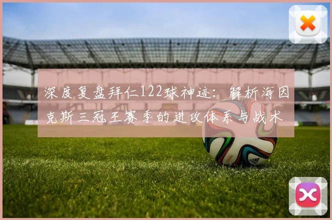 深度复盘拜仁122球神迹：解析海因克斯三冠王赛季的进攻体系与战术打法