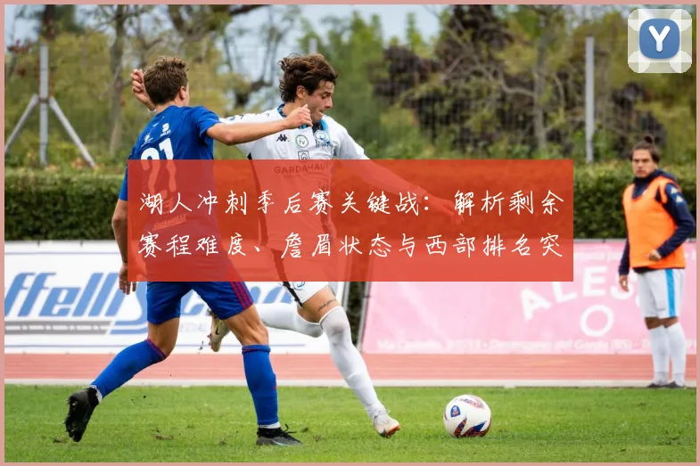 湖人冲刺季后赛关键战：解析剩余赛程难度、詹眉状态与西部排名突围策略