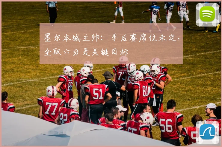 墨尔本城主帅：季后赛席位未定，全取六分是关键目标