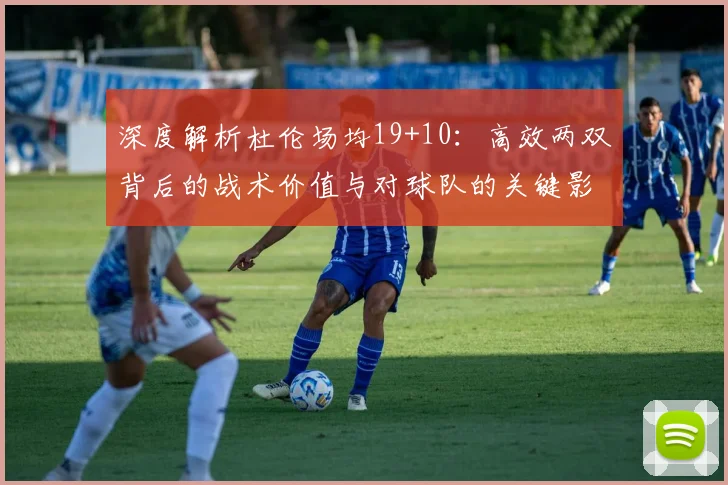 深度解析杜伦场均19+10：高效两双背后的战术价值与对球队的关键影响力
