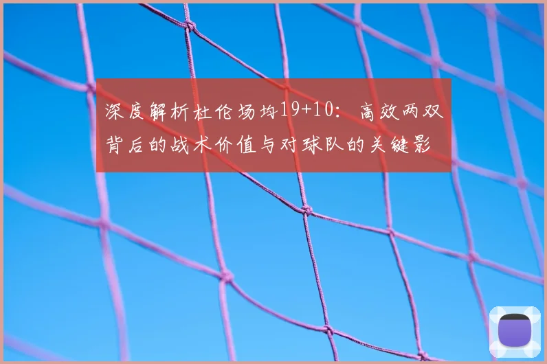 深度解析杜伦场均19+10：高效两双背后的战术价值与对球队的关键影响力