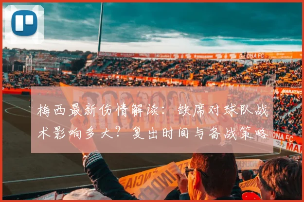 梅西最新伤情解读：缺席对球队战术影响多大？复出时间与备战策略分析