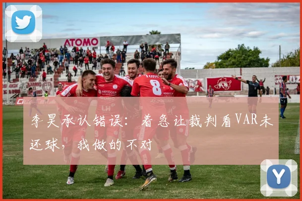 李昊承认错误：着急让裁判看VAR未还球，我做的不对