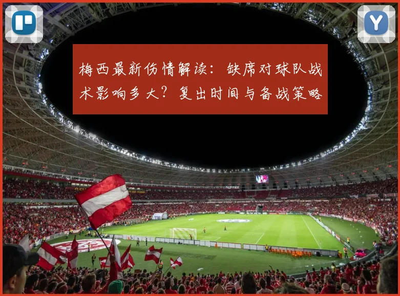 梅西最新伤情解读：缺席对球队战术影响多大？复出时间与备战策略分析