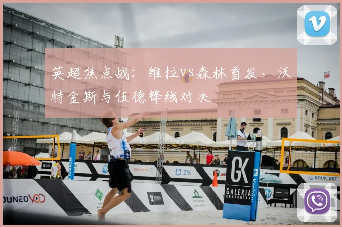 英超焦点战：维拉vs森林首发，沃特金斯与伍德锋线对决
