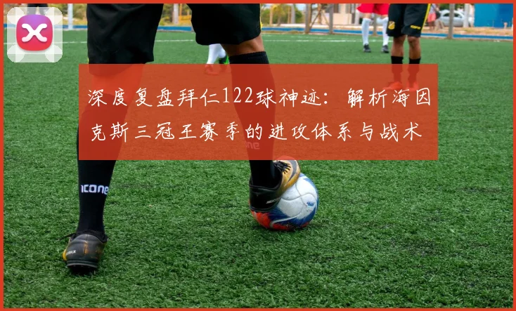 深度复盘拜仁122球神迹：解析海因克斯三冠王赛季的进攻体系与战术打法