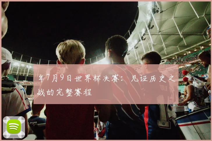 年7月9日世界杯决赛：见证历史之战的完整赛程