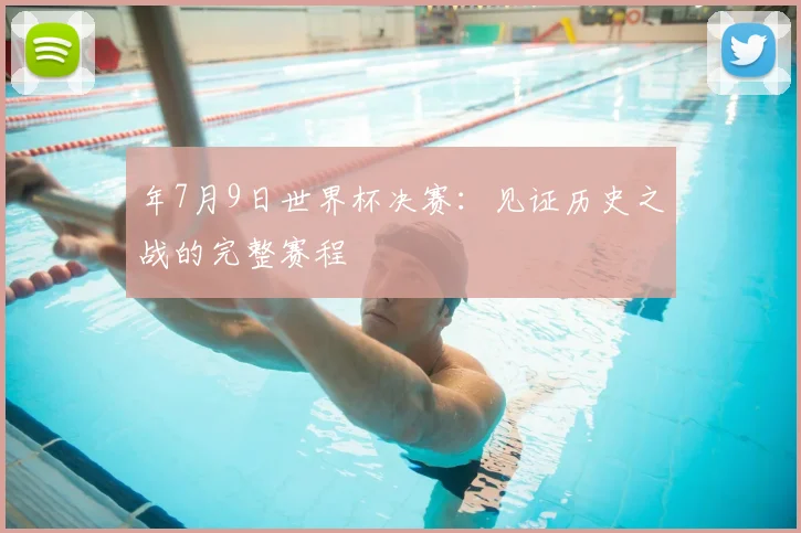 年7月9日世界杯决赛：见证历史之战的完整赛程