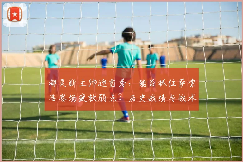 都灵新主帅迎首秀，能否抓住萨索洛客场疲软弱点？历史战绩与战术解析