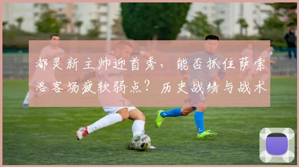 都灵新主帅迎首秀，能否抓住萨索洛客场疲软弱点？历史战绩与战术解析